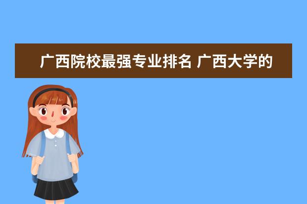 廣西院校最強(qiáng)專業(yè)排名 廣西大學(xué)的專業(yè)排名?