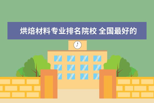 烘焙材料专业排名院校 全国最好的烘焙培训学校排名?