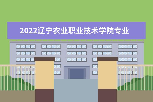 2022辽宁农业职业技术学院专业排名 哪些专业比较好 2021专业排名 哪些专业比较好