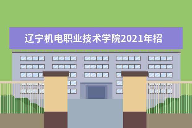 辽宁机电职业技术学院2021年招生章程  好不好