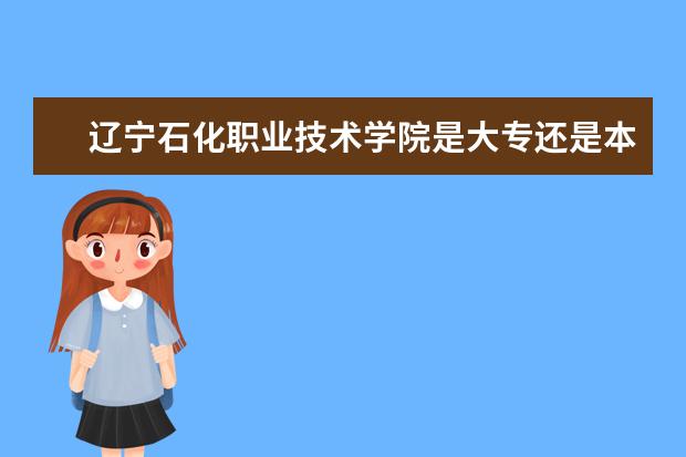 辽宁石化职业技术学院是大专还是本科 有什么优势专业  好不好