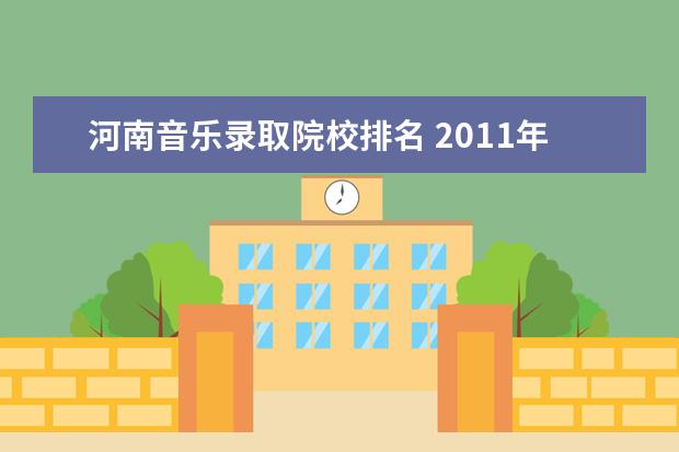 河南音乐录取院校排名 2011年考上河南大学和郑州大学。武汉音乐学院的音乐...