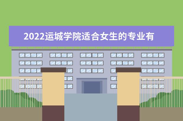 2022运城学院适合女生的专业有哪些 什么专业好就业 2022专业排名及录取分数线