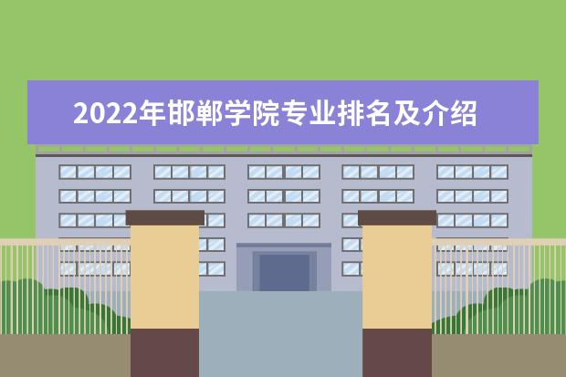 2022年邯郸学院专业排名及介绍 哪些专业最好 2022适合女生的专业有哪些 什么专业好就业