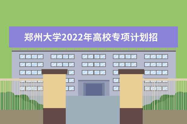 郑州大学2022年高校专项计划招生简章 2021年本科招生简章 一年学费是多少