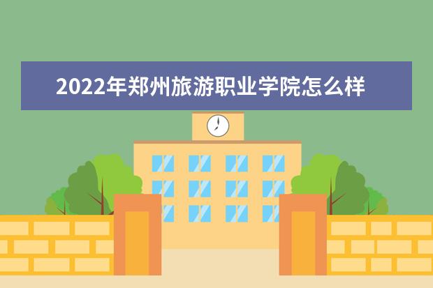 2022年郑州旅游职业学院怎么样？王牌专业有哪些？ 怎么样？王牌专业有哪些？