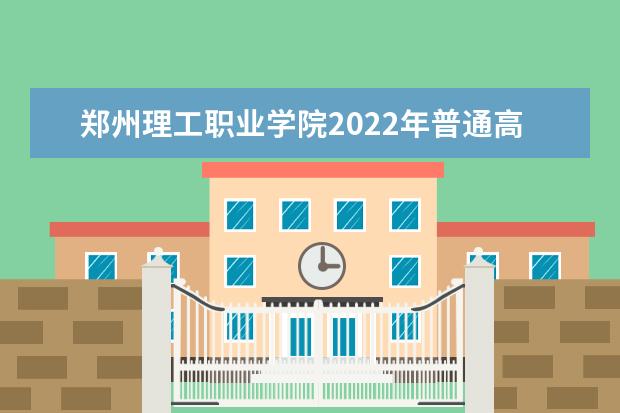 郑州理工职业学院2022年普通高等教育单独考试招生章程 2021年招生章程