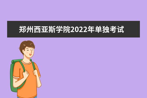 郑州西亚斯学院2022年单独考试招生章程 2021年招生章程