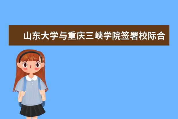 山东大学与重庆三峡学院签署校际合作协议 围绕“三抓”提升公寓育人成效