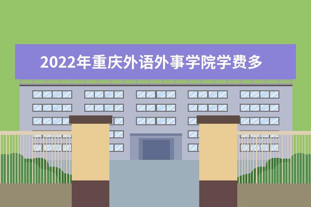 2022年重庆外语外事学院学费多少钱 一年各专业收费标准 2022录取时间及查询入口 什么时候能查录取