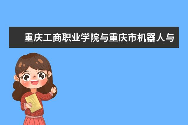 重庆工商职业学院与重庆市机器人与智能产业联合会签订合作协议  如何