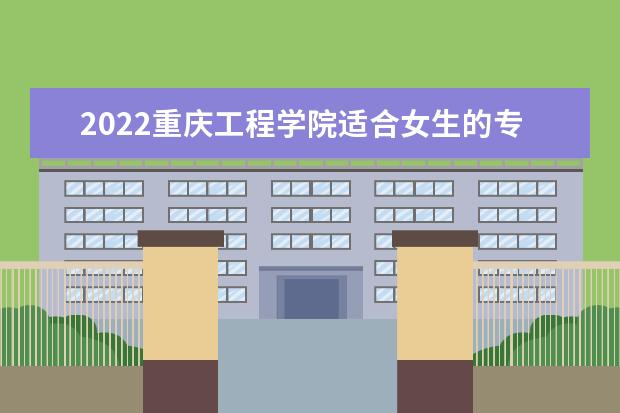 2022重庆工程学院适合女生的专业有哪些 什么专业好就业  怎样