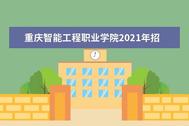 重庆智能工程职业学院2021年招生章程  好不好