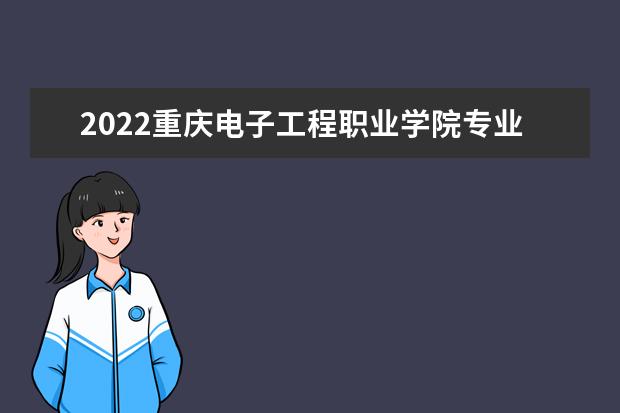 2022重庆电子工程职业学院专业排名 哪些专业比较好 2021专业排名 哪些专业比较好