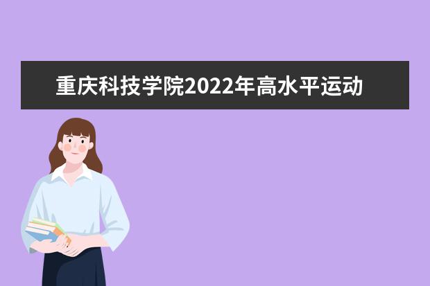 重庆科技学院2022年高水平运动队招生简章 2021年普通本科招生章程