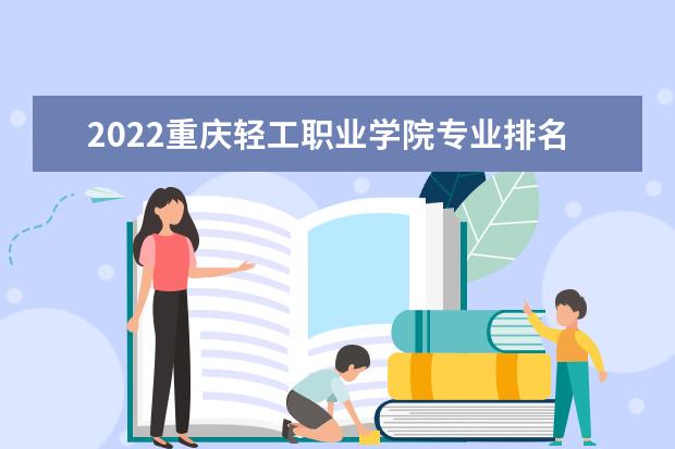 2022重庆轻工职业学院专业排名 哪些专业比较好 2021专业排名 哪些专业比较好