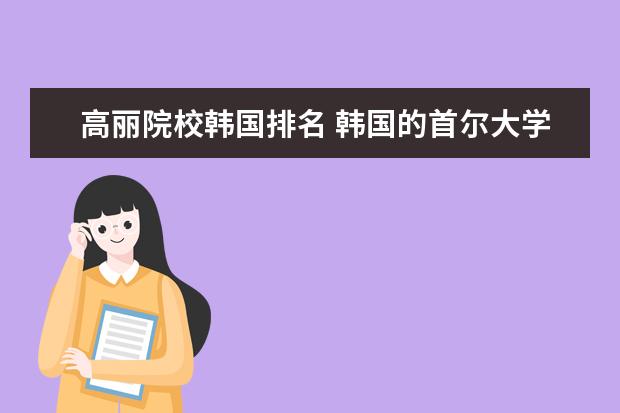 高丽院校韩国排名 韩国的首尔大学,延世大学,高丽大学哪一个更好啊? - ...