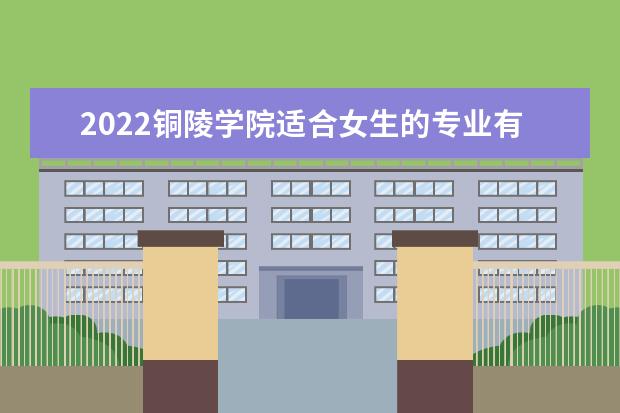 2022铜陵学院适合女生的专业有哪些 什么专业好就业 有哪些专业