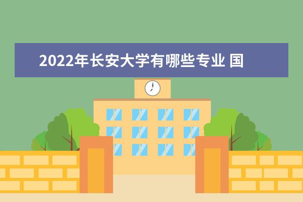 2022年长安大学有哪些专业 国家特色专业名单  怎样