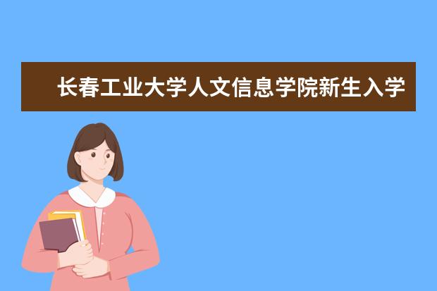 長春工業(yè)大學人文信息學院新生入學流程及注意事項 2022年迎新網站入口 2022錄取時間及查詢入口 什么時候能查錄取