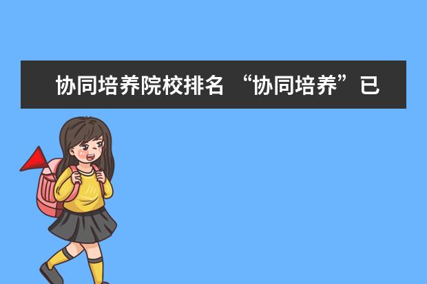 协同培养院校排名 “协同培养”已经存在多年,为什么今年的抗议声格外...