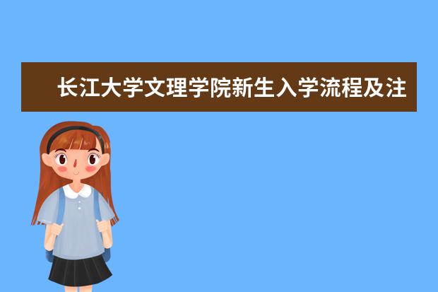 长江大学文理学院新生入学流程及注意事项 2022年迎新网站入口 新生入学流程及注意事项 2022年迎新网站入口