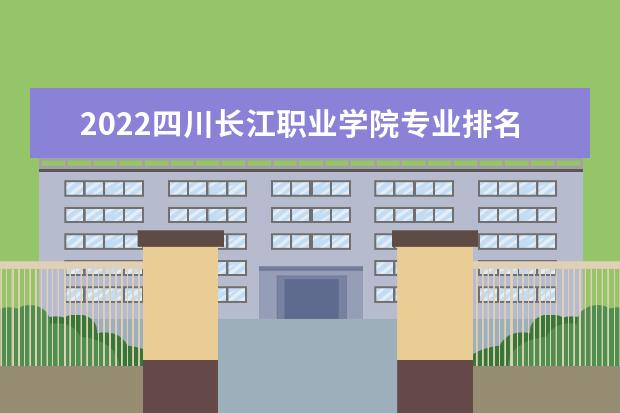 2022四川长江职业学院专业排名 哪些专业比较好 2021四川专业排名 哪些专业比较好