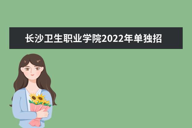 长沙卫生职业学院2022年单独招生章程 2021年普通专科招生章程