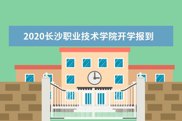 2020长沙职业技术学院开学报到时间 2020新生入学须知