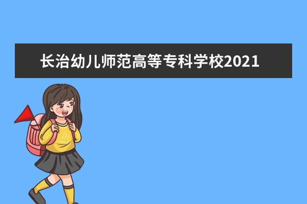 长治幼儿师范高等专科学校2021年招生章程  如何