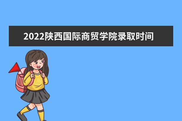 2022陕西国际商贸学院录取时间及查询入口 什么时候能查录取 宿舍条件 有没有空调