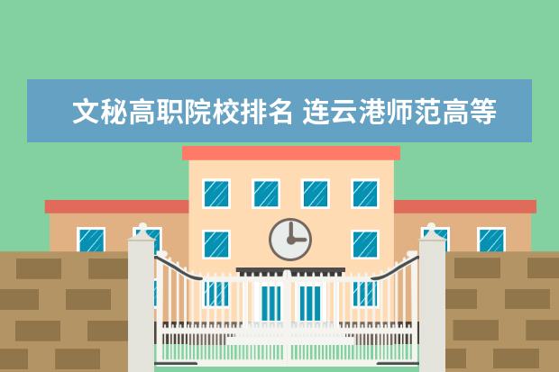 文秘高职院校排名 连云港师范高等专科学校怎么样啊?