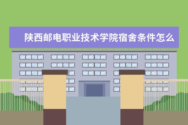 陕西邮电职业技术学院宿舍条件怎么样  如何