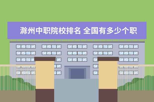 滁州中职院校排名 全国有多少个职业学校?