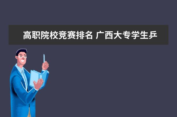 高职院校竞赛排名 广西大专学生乒乓球比赛获得一等奖可以升本吗 - 百...