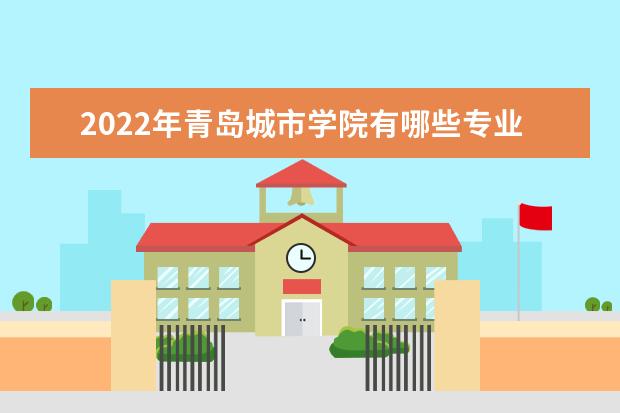 2022年青岛城市学院有哪些专业  如何