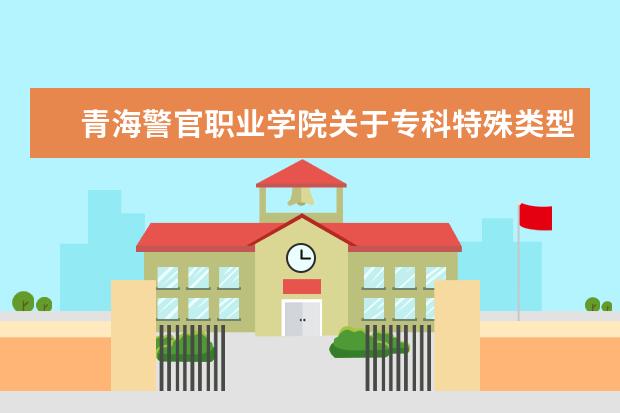 青海警官职业学院关于专科特殊类型批次（K段）未完成计划征集志愿的公告  如何