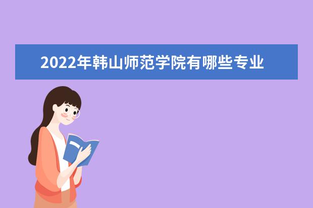 2022年韩山师范学院有哪些专业 国家特色专业名单  如何