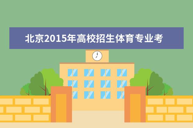 北京2015年高校招生体育专业考试4月11日在首都体育学院举行  怎么样