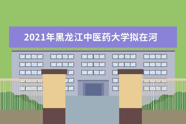 2021年黑龙江中医药大学拟在河北普通高校本科招生专业选考科目要求  怎么样