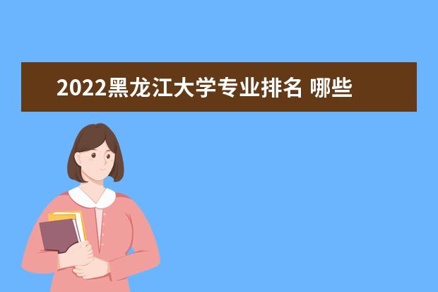 2022黑龙江大学专业排名 哪些专业比较好 2022适合女生的专业有哪些 什么专业好就业