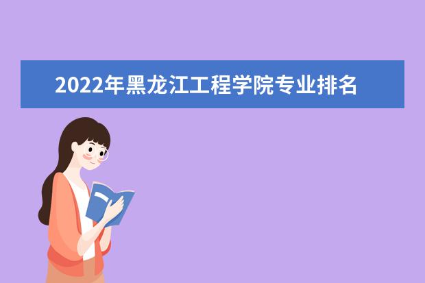 2022年黑龙江工程学院专业排名 专业排名
