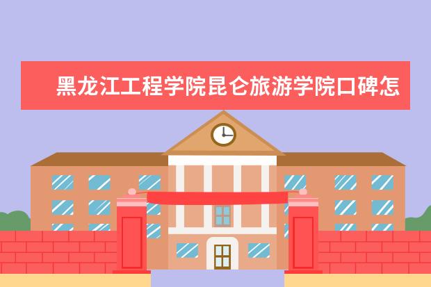 黑龙江工程学院昆仑旅游学院口碑怎么样好就业吗 全国排名第几 是双一流大学吗，有哪些双一流学科？