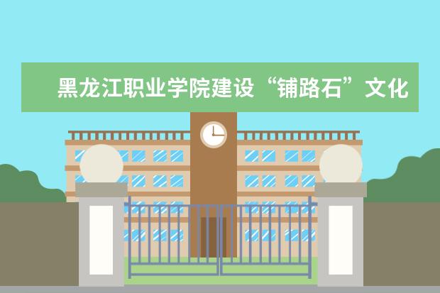 黑龙江职业学院建设“铺路石”文化培养高端技能人才  如何