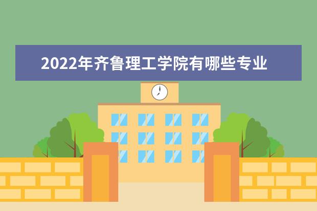 2022年齐鲁理工学院有哪些专业  怎么样