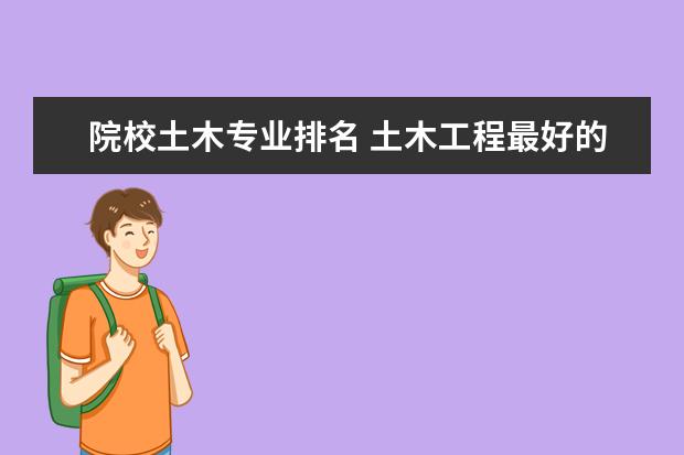 院校土木专业排名 土木工程最好的十所大学是哪些?