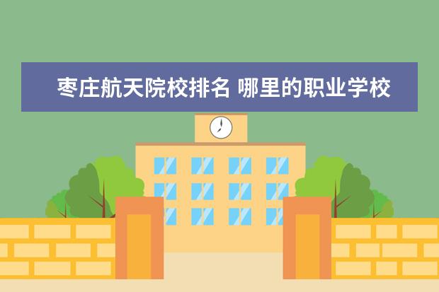 枣庄航天院校排名 哪里的职业学校比较好?