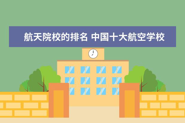 航天院校的排名 中国十大航空学校排名