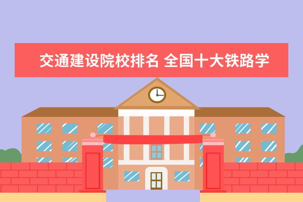 交通建设院校排名 全国十大铁路学校排名