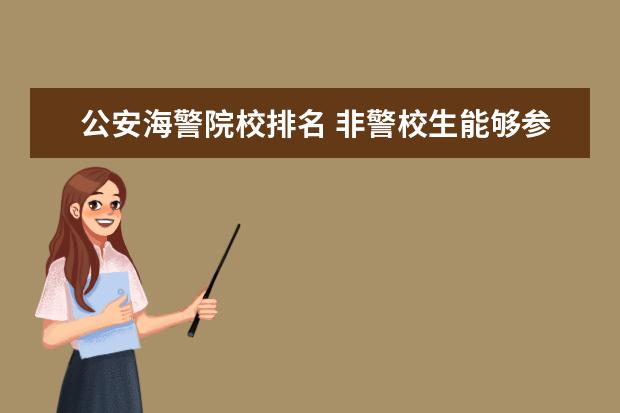 公安海警院校排名 非警校生能够参加公安局联考吗?可以考公大研究生吗?...